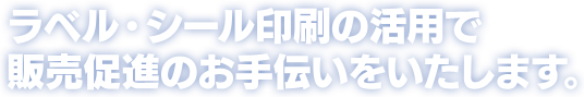 ラベル・シール印刷の活用で販売促進のお手伝いをいたします。